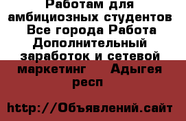 Работам для амбициозных студентов. - Все города Работа » Дополнительный заработок и сетевой маркетинг   . Адыгея респ.